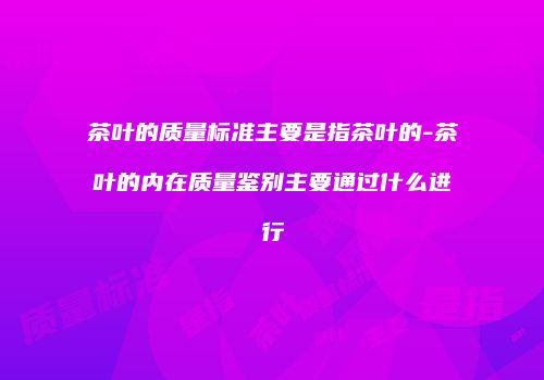 茶叶的质量标准主要是指茶叶的-茶叶的内在质量鉴别主要通过什么进行