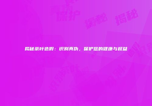 揭秘茶叶造假：识别真伪，保护您的健康与权益