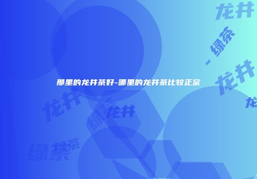 那里的龙井茶好-哪里的龙井茶比较正宗
