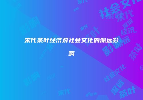 宋代茶叶经济对社会文化的深远影响