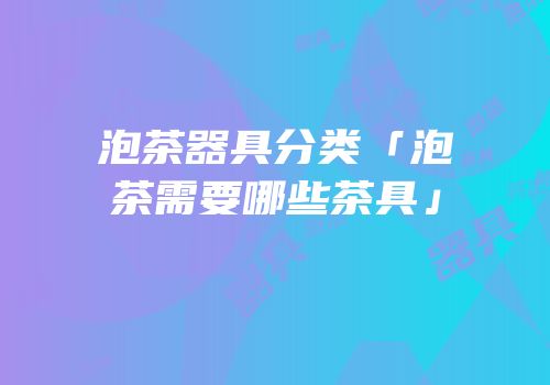 泡茶器具分类「泡茶需要哪些茶具」