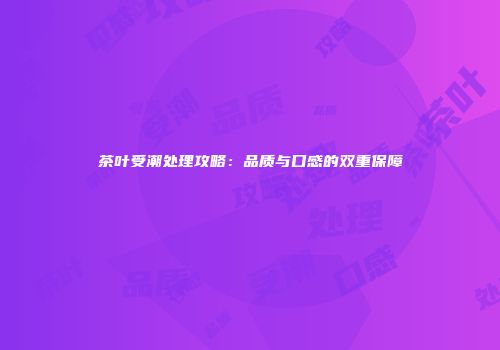 茶叶受潮处理攻略：品质与口感的双重保障