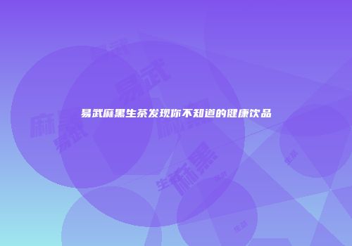 易武麻黑生茶发现你不知道的健康饮品