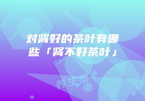 对肾好的茶叶有哪些「肾不好茶叶」