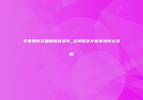 专家教你正确的喝茶姿势_怎样喝茶才能有效防止茶醉