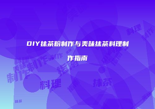 DIY抹茶粉制作与美味抹茶料理制作指南