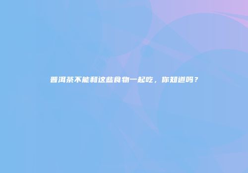 普洱茶不能和这些食物一起吃，你知道吗？