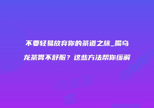 不要轻易放弃你的茶道之旅_喝乌龙茶胃不舒服？这些方法帮你缓解