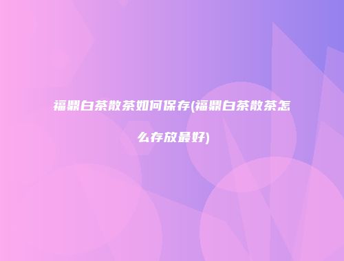 福鼎白茶散茶如何保存(福鼎白茶散茶怎么存放最好)