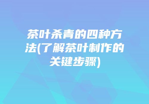 茶叶杀青的四种方法(了解茶叶制作的关键步骤)