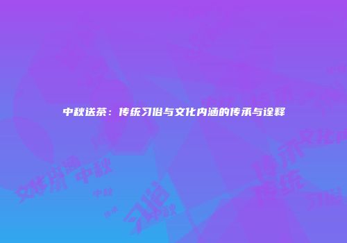 中秋送茶：传统习俗与文化内涵的传承与诠释