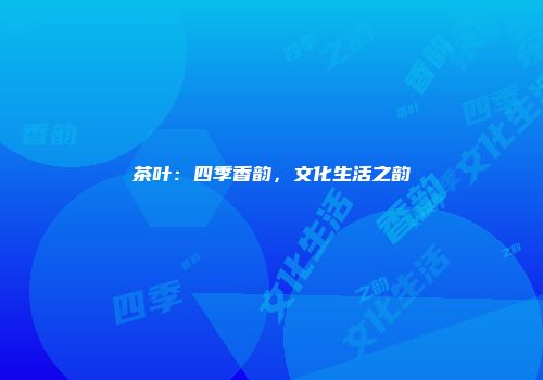 茶叶：四季香韵，文化生活之韵