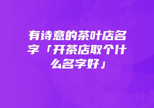 有诗意的茶叶店名字「开茶店取个什么名字好」