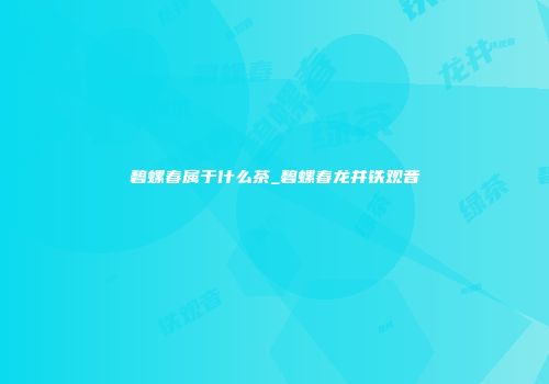 碧螺春属于什么茶_碧螺春龙井铁观音