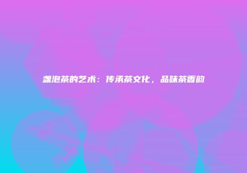 盏泡茶的艺术：传承茶文化，品味茶香韵