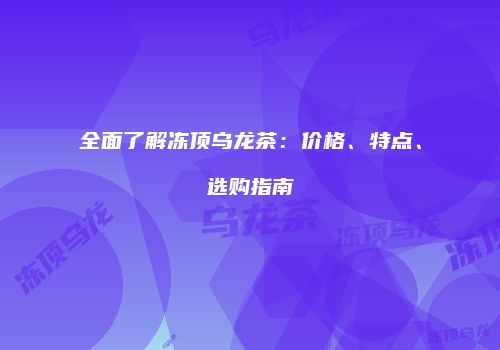 全面了解冻顶乌龙茶：价格、特点、选购指南