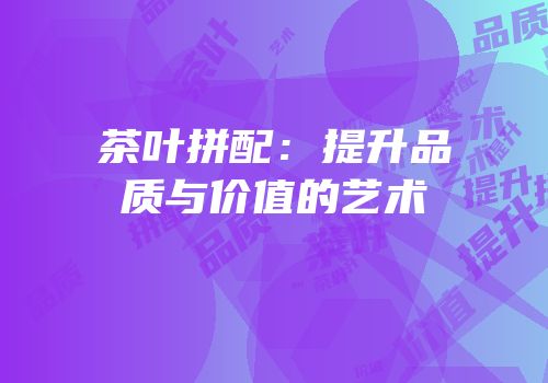 茶叶拼配：提升品质与价值的艺术