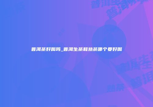 普洱茶好喝吗_普洱生茶和熟茶哪个要好喝