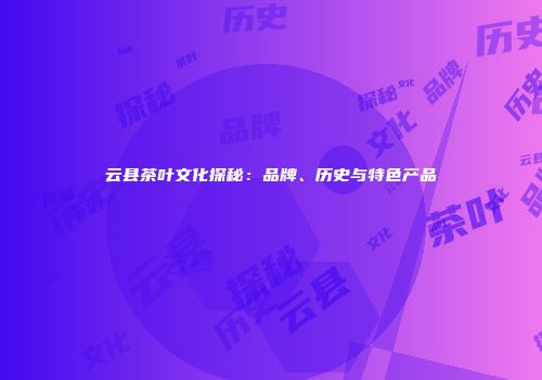 云县茶叶文化探秘：品牌、历史与特色产品