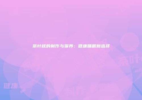 茶叶枕的制作与保养：健康睡眠新选择