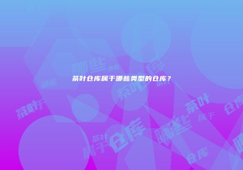 茶叶仓库属于哪些类型的仓库？