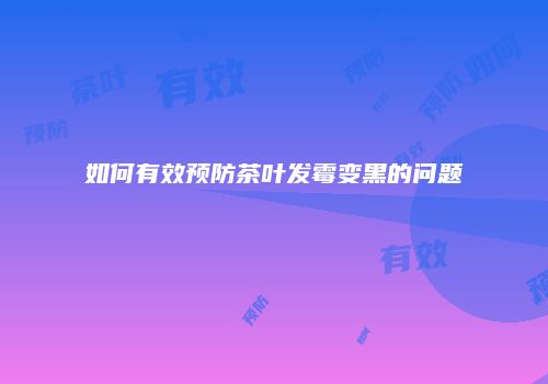 如何有效预防茶叶发霉变黑的问题