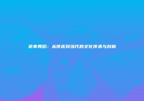 茶事舞蹈：从传统到当代的文化传承与创新