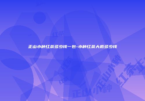 正山小种红茶多少钱一包-小种红茶大概多少钱