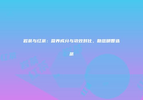 岩茶与红茶：营养成分与功效对比，助您明智选茶
