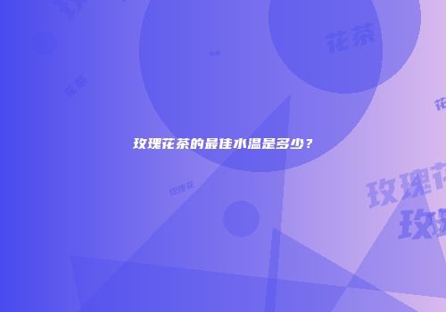 玫瑰花茶的最佳水温是多少？
