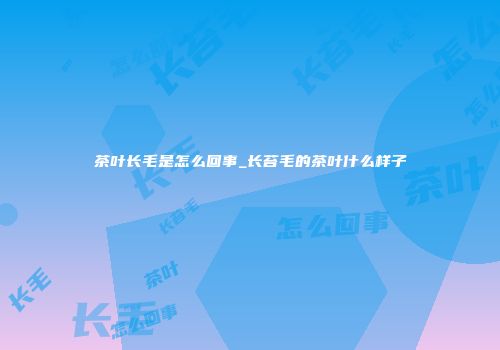 茶叶长毛是怎么回事_长苔毛的茶叶什么样子