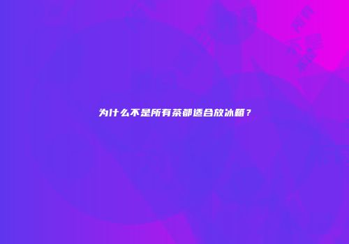 为什么不是所有茶都适合放冰箱？