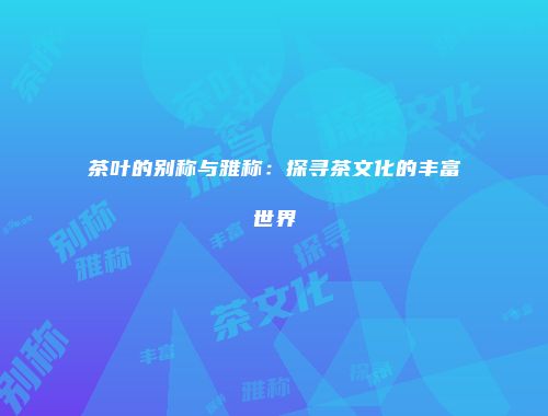 茶叶的别称与雅称：探寻茶文化的丰富世界
