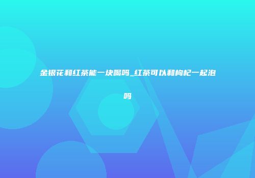 金银花和红茶能一块喝吗_红茶可以和枸杞一起泡吗