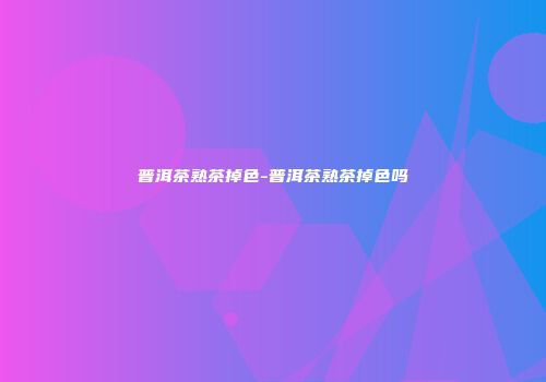 普洱茶熟茶掉色-普洱茶熟茶掉色吗
