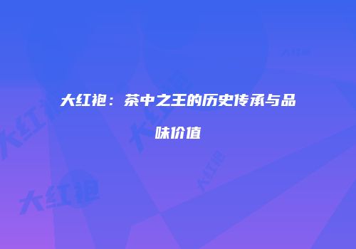 大红袍：茶中之王的历史传承与品味价值