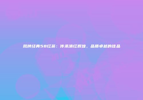 凤牌经典58红茶：传承滇红辉煌，品质卓越的佳品