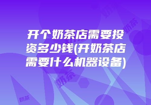 开个奶茶店需要投资多少钱(开奶茶店需要什么机器设备)