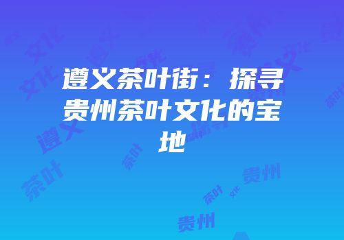 遵义茶叶街：探寻贵州茶叶文化的宝地