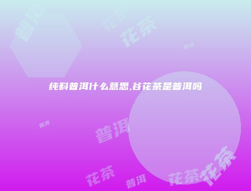 纯料普洱什么意思,谷花茶是普洱吗