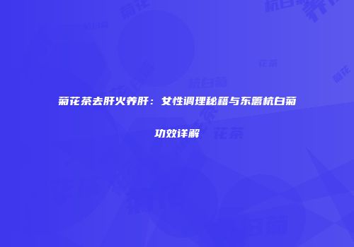 菊花茶去肝火养肝：女性调理秘籍与东篱杭白菊功效详解
