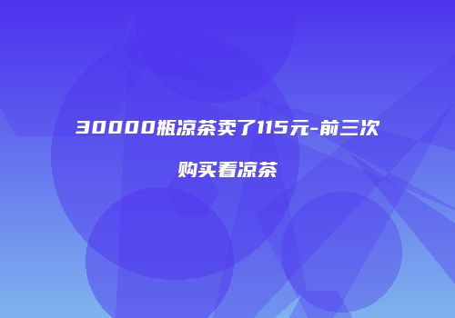 30000瓶凉茶卖了115元-前三次购买看凉茶