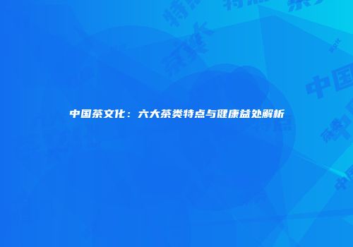 中国茶文化：六大茶类特点与健康益处解析