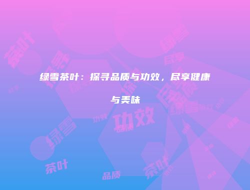 绿雪茶叶：探寻品质与功效，尽享健康与美味