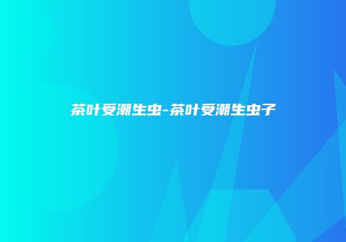 茶叶受潮生虫-茶叶受潮生虫子