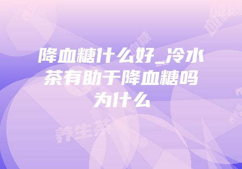 降血糖什么好_冷水茶有助于降血糖吗为什么