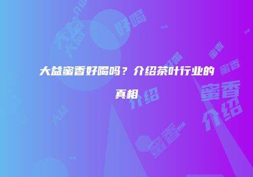 大益蜜香好喝吗？介绍茶叶行业的真相
