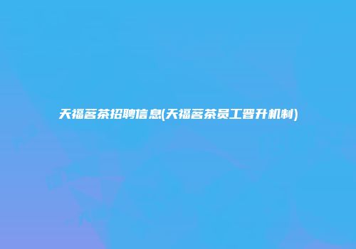 天福茗茶招聘信息(天福茗茶员工晋升机制)