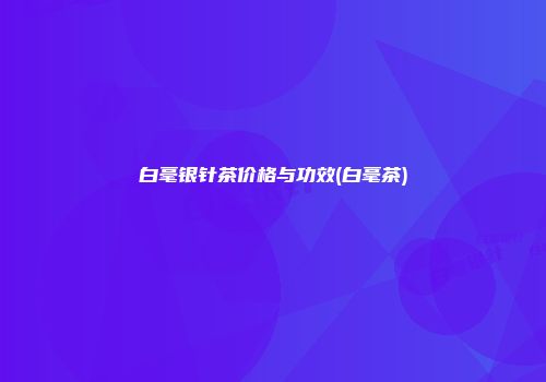 白毫银针茶价格与功效(白毫茶)