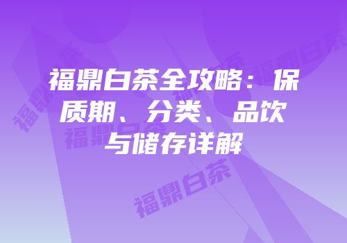 福鼎白茶全攻略：保质期、分类、品饮与储存详解